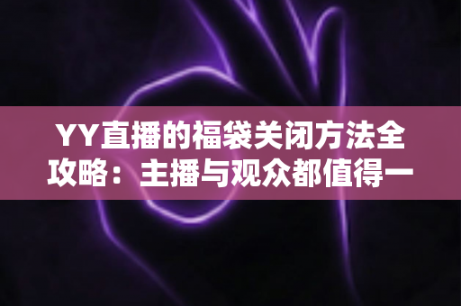YY直播的福袋关闭方法全攻略:主播与观众都值得一读的详细操作指南 YY直播的福袋关闭方法全攻略:主播与观众都值得一读的详细操作指南