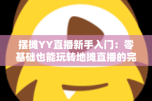 摆摊YY直播新手入门：零基础也能玩转地摊直播的完整指南