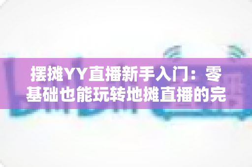 摆摊YY直播新手入门：零基础也能玩转地摊直播的完整指南