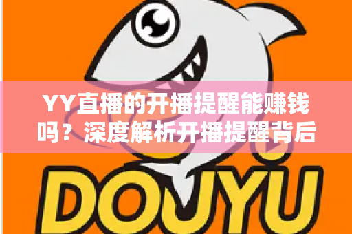 YY直播的开播提醒能赚钱吗？深度解析开播提醒背后的收益真相