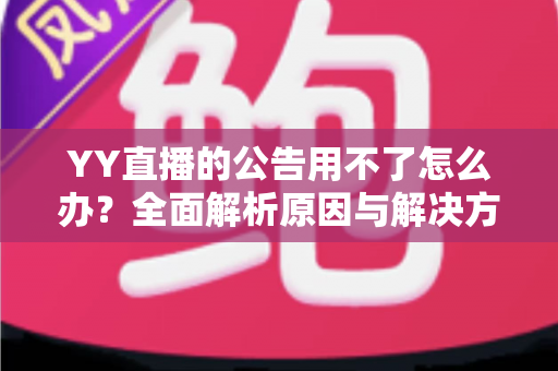 YY直播的公告用不了怎么办？全面解析原因与解决方法助您快速恢复使用