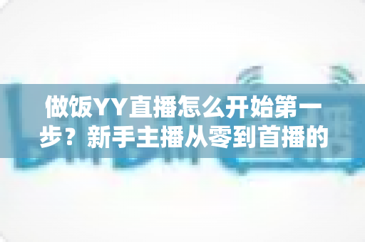做饭YY直播怎么开始第一步？新手主播从零到首播的完整实战指南