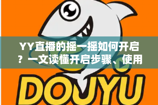 YY直播的摇一摇如何开启？一文读懂开启步骤、使用技巧与常见问题