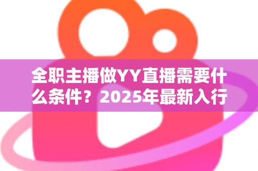 全职主播做YY直播需要什么条件？2025年最新入行指南与全方位准备清单
