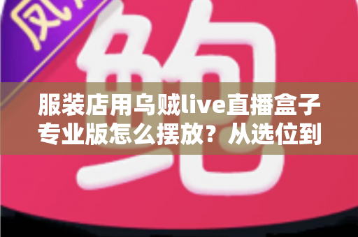 服装店用乌贼live直播盒子专业版怎么摆放？从选位到布景的完整实战指南