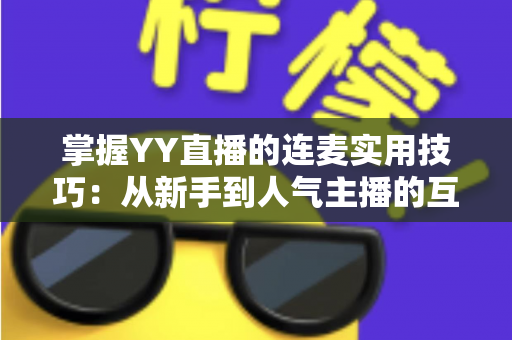 掌握YY直播的连麦实用技巧：从新手到人气主播的互动进阶全攻略
