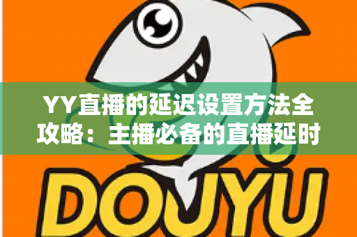 YY直播的延迟设置方法全攻略:主播必备的直播延时调整与优化指南 YY直播的延迟设置方法全攻略:主播必备的直播延时调整与优化指南