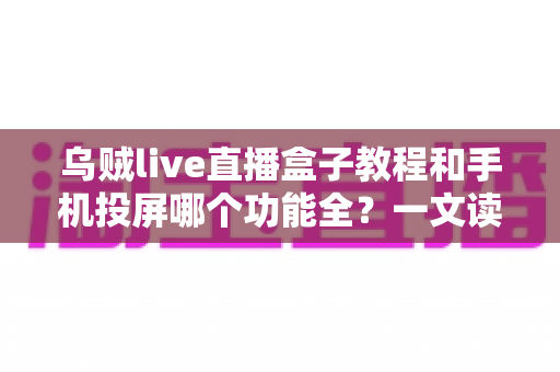 乌贼live直播盒子教程和手机投屏哪个功能全?一文读懂两大观影方案的功能差异与选择指南 乌贼live直播盒子教程和手机投屏哪个功能全?一文读懂两大观影方案的功能差异与选择指南