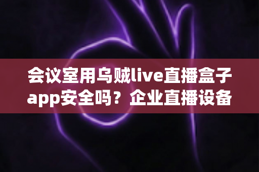 会议室用乌贼live直播盒子app安全吗？企业直播设备安全使用全解析