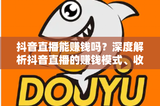 抖音直播能赚钱吗？深度解析抖音直播的赚钱模式、收入真相与实操指南