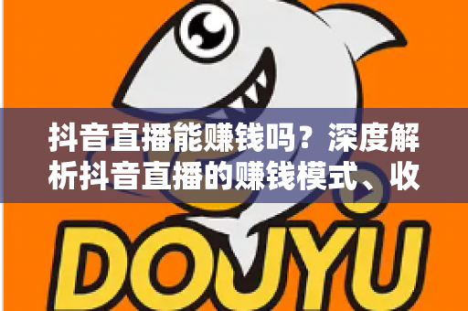 抖音直播能赚钱吗？深度解析抖音直播的赚钱模式、收入真相与实操指南