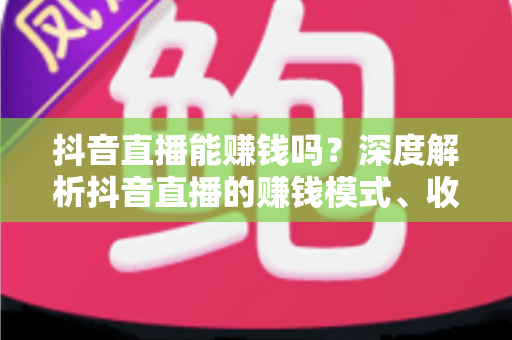 抖音直播能赚钱吗？深度解析抖音直播的赚钱模式、收入真相与实操指南
