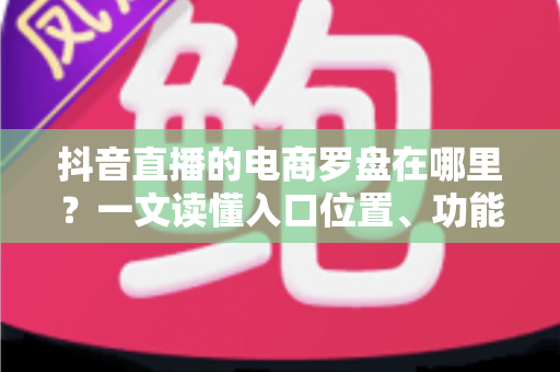 抖音直播的电商罗盘在哪里?一文读懂入口位置、功能用途与实操指南 抖音直播的电商罗盘在哪里?一文读懂入口位置、功能用途与实操指南