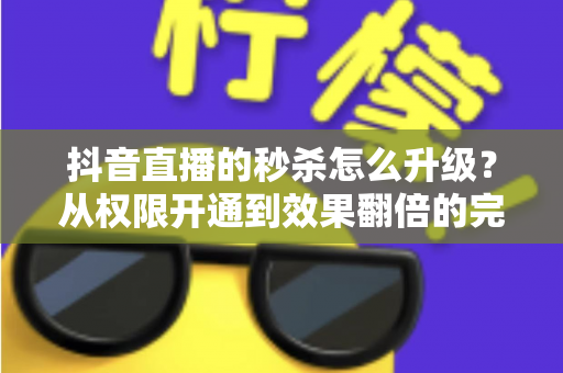 抖音直播的秒杀怎么升级?从权限开通到效果翻倍的完整实战指南 抖音直播的秒杀怎么升级?从权限开通到效果翻倍的完整实战指南