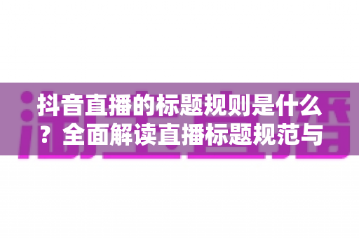 抖音直播的标题规则是什么？全面解读直播标题规范与优化技巧，助你快速提升直播间人气