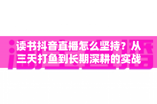 读书抖音直播怎么坚持？从三天打鱼到长期深耕的实战指南