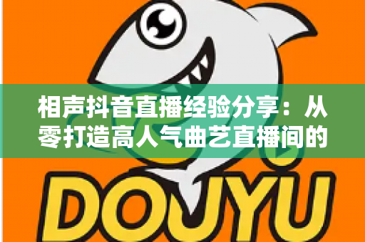 相声抖音直播经验分享:从零打造高人气曲艺直播间的实战全攻略 相声抖音直播经验分享:从零打造高人气曲艺直播间的实战全攻略