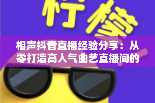 相声抖音直播经验分享:从零打造高人气曲艺直播间的实战全攻略 相声抖音直播经验分享:从零打造高人气曲艺直播间的实战全攻略