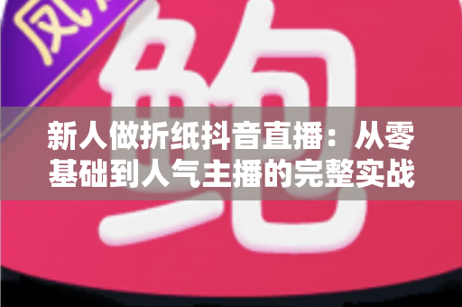 新人做折纸抖音直播：从零基础到人气主播的完整实战指南