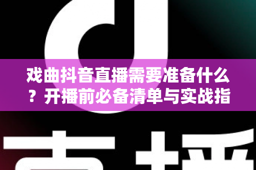 戏曲抖音直播需要准备什么?开播前必备清单与实战指南全解析 戏曲抖音直播需要准备什么?开播前必备清单与实战指南全解析