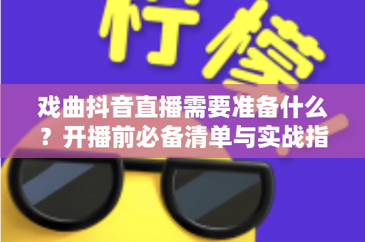 戏曲抖音直播需要准备什么?开播前必备清单与实战指南全解析 戏曲抖音直播需要准备什么?开播前必备清单与实战指南全解析