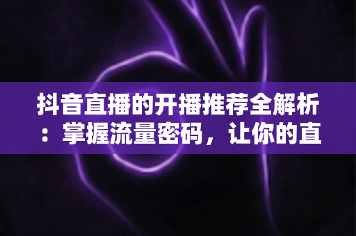 抖音直播的开播推荐全解析:掌握流量密码,让你的直播间一开播就被推上热门 抖音直播的开播推荐全解析:掌握流量密码,让你的直播间一开播就被推上热门