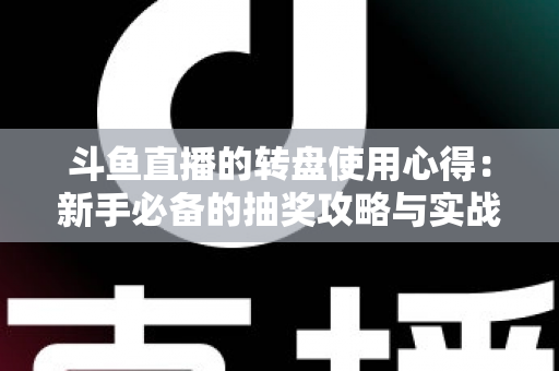 斗鱼直播的转盘使用心得：新手必备的抽奖攻略与实战技巧全解析