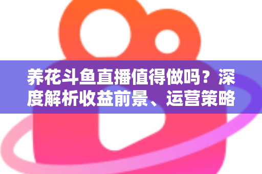 养花斗鱼直播值得做吗?深度解析收益前景、运营策略与新手入门全攻略 养花斗鱼直播值得做吗?深度解析收益前景、运营策略与新手入门全攻略
