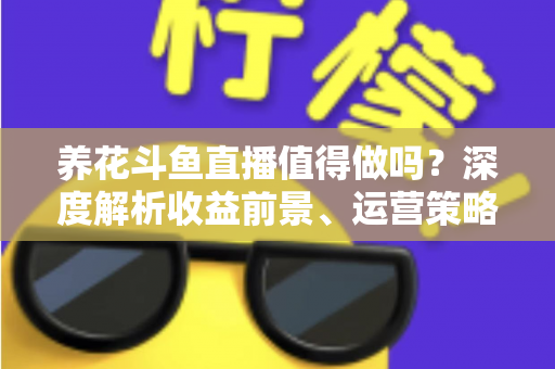 养花斗鱼直播值得做吗？深度解析收益前景、运营策略与新手入门全攻略