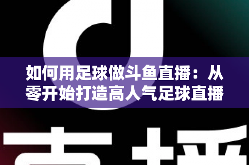 如何用足球做斗鱼直播：从零开始打造高人气足球直播间的完整实战指南