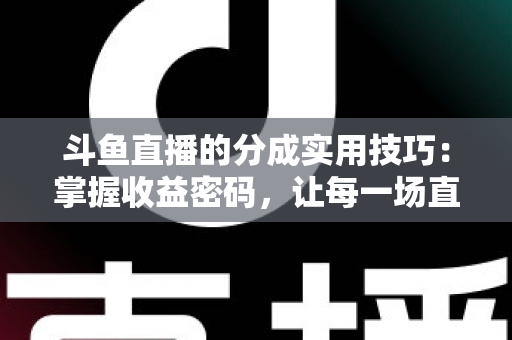 斗鱼直播的分成实用技巧：掌握收益密码，让每一场直播都物有所值