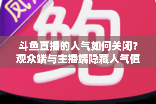 斗鱼直播的人气如何关闭？观众端与主播端隐藏人气值的完整教程