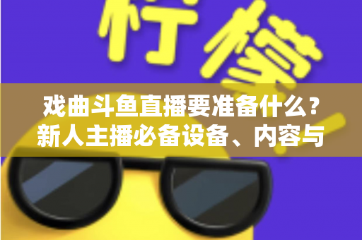 戏曲斗鱼直播要准备什么？新人主播必备设备、内容与运营全攻略