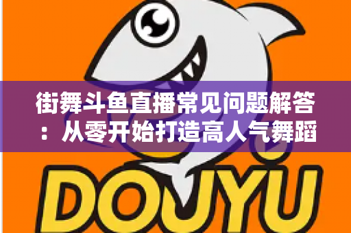 街舞斗鱼直播常见问题解答:从零开始打造高人气舞蹈直播间的完全指南 街舞斗鱼直播常见问题解答:从零开始打造高人气舞蹈直播间的完全指南