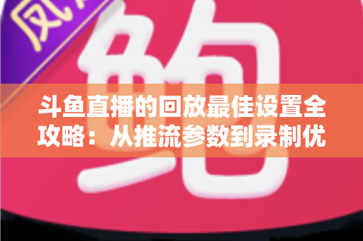 斗鱼直播的回放最佳设置全攻略:从推流参数到录制优化,助你打造高清流畅的直播回放 斗鱼直播的回放最佳设置全攻略:从推流参数到录制优化,助你打造高清流畅的直播回放
