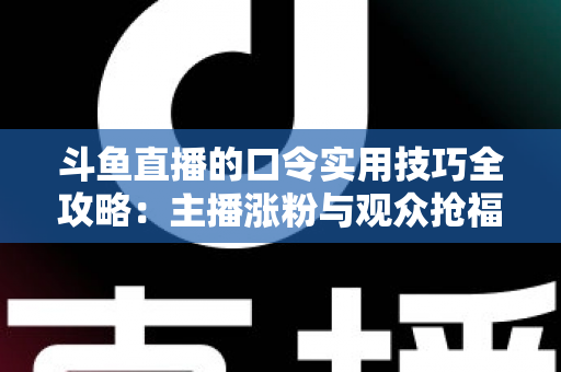 斗鱼直播的口令实用技巧全攻略:主播涨粉与观众抢福利必备的高效互动指南 斗鱼直播的口令实用技巧全攻略:主播涨粉与观众抢福利必备的高效互动指南