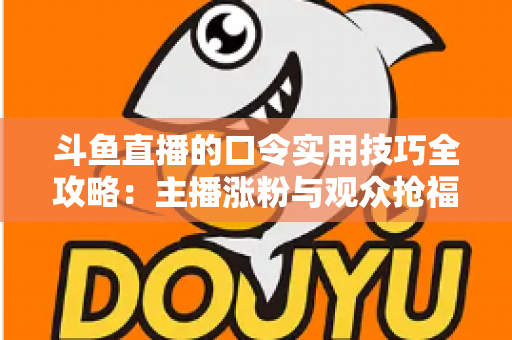 斗鱼直播的口令实用技巧全攻略：主播涨粉与观众抢福利必备的高效互动指南