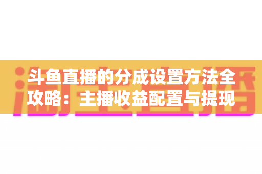 斗鱼直播的分成设置方法全攻略：主播收益配置与提现一站式实用指南