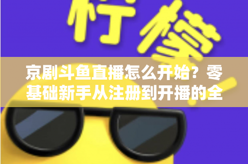 京剧斗鱼直播怎么开始？零基础新手从注册到开播的全流程实战指南