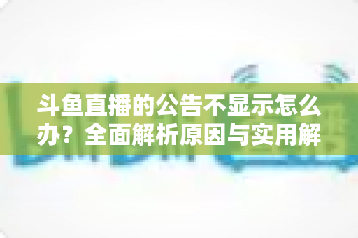 斗鱼直播的公告不显示怎么办？全面解析原因与实用解决方法指南