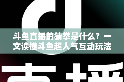 斗鱼直播的猜拳是什么？一文读懂斗鱼超人气互动玩法规则与参与全攻略