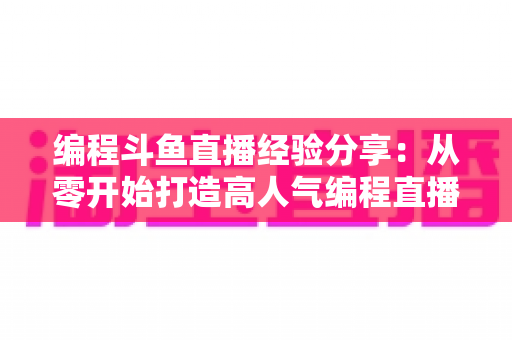 编程斗鱼直播经验分享:从零开始打造高人气编程直播间的完整实战指南 编程斗鱼直播经验分享:从零开始打造高人气编程直播间的完整实战指南