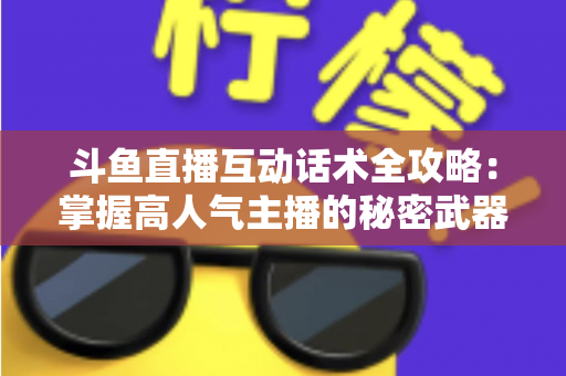 斗鱼直播互动话术全攻略：掌握高人气主播的秘密武器，让直播间人气暴涨的实用指南