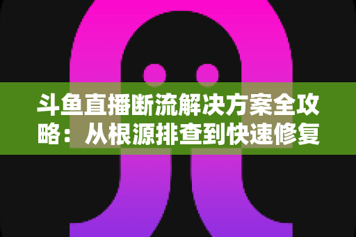 斗鱼直播断流解决方案全攻略:从根源排查到快速修复的完整指南 斗鱼直播断流解决方案全攻略:从根源排查到快速修复的完整指南