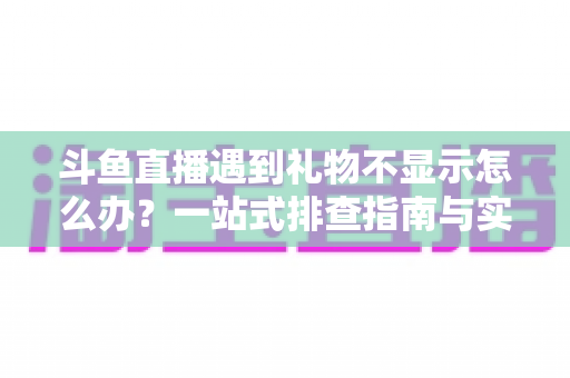 斗鱼直播遇到礼物不显示怎么办？一站式排查指南与实用解决方案