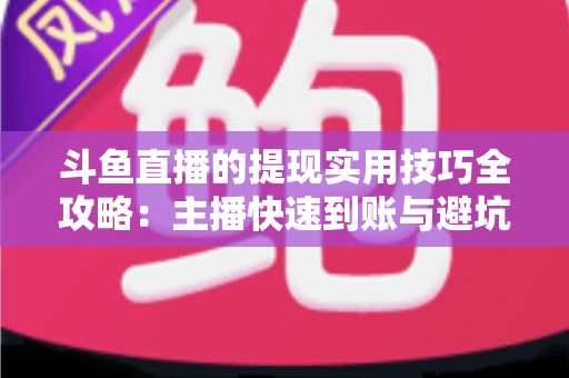 斗鱼直播的提现实用技巧全攻略：主播快速到账与避坑必备指南