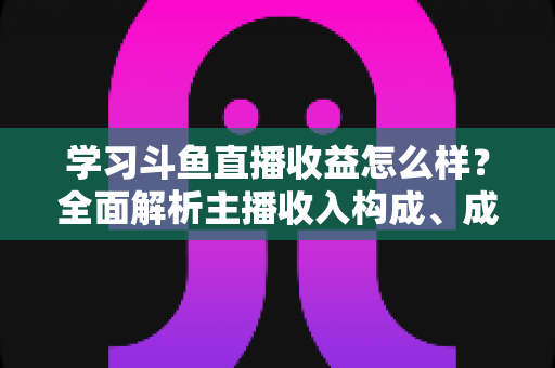 学习斗鱼直播收益怎么样？全面解析主播收入构成、成长路径与变现技巧