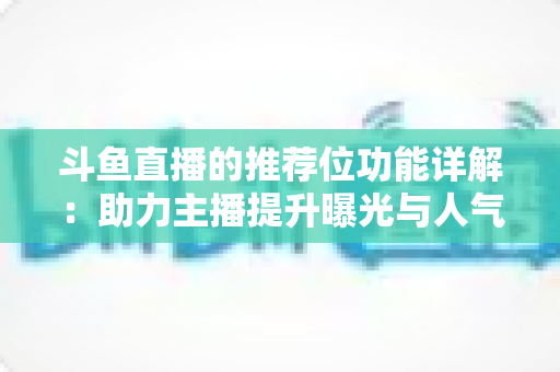 斗鱼直播的推荐位功能详解：助力主播提升曝光与人气的运营必备指南