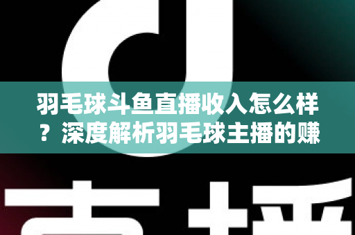 羽毛球斗鱼直播收入怎么样？深度解析羽毛球主播的赚钱潜力与变现途径
