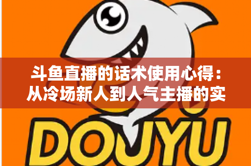 斗鱼直播的话术使用心得：从冷场新人到人气主播的实战沟通指南